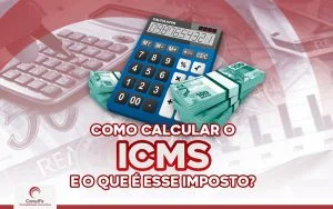 Como calcular o ICMS e o que é esse imposto?