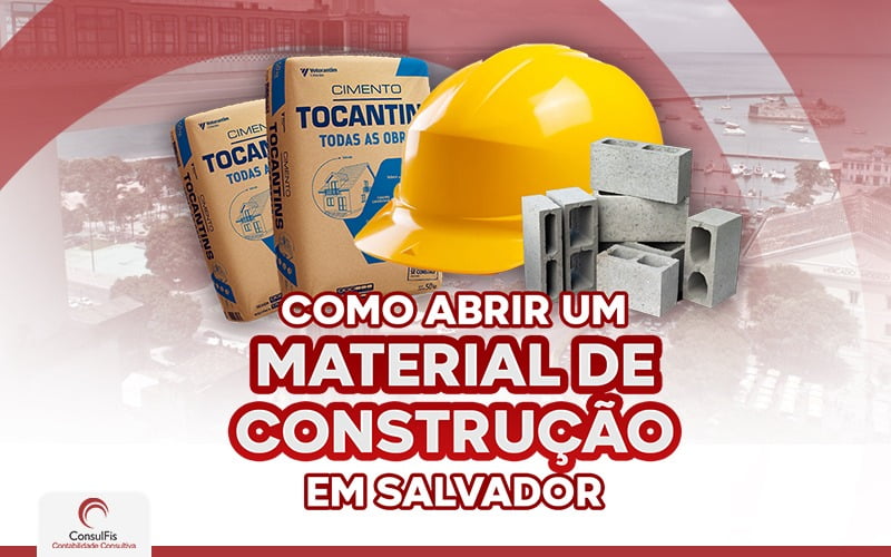 Como Abrir Material De Construção Em Salvador - Contabilidade em Salvador - BA | ConsulFis