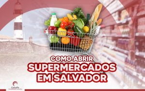 Como abrir um Supermercado em Salvador? Descubra agora!
