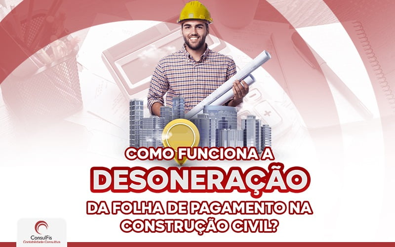 Como Funciona A Desoneração Da Folha De Pagamento Na Construção Civil - Contabilidade em Salvador - BA | ConsulFis