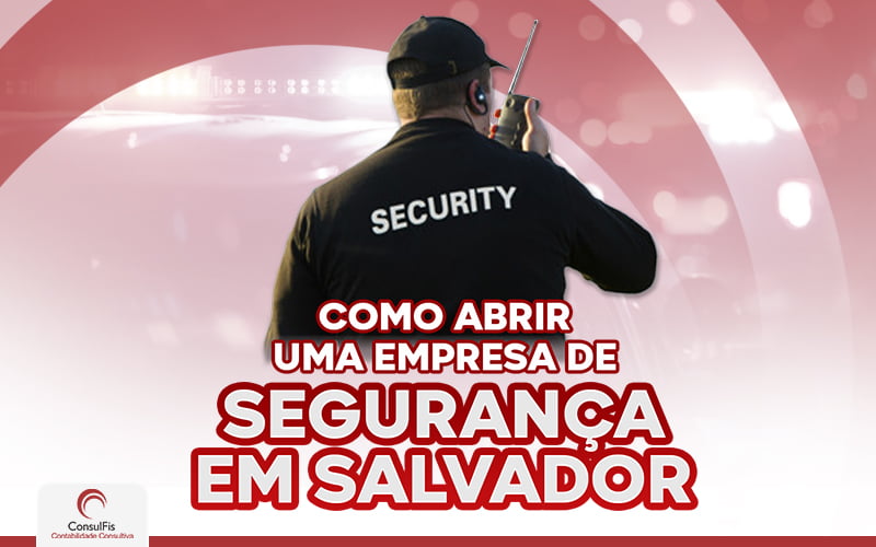 Como Abrir Uma Empresa De Segurança Em Salvador - Contabilidade em Salvador - BA | ConsulFis
