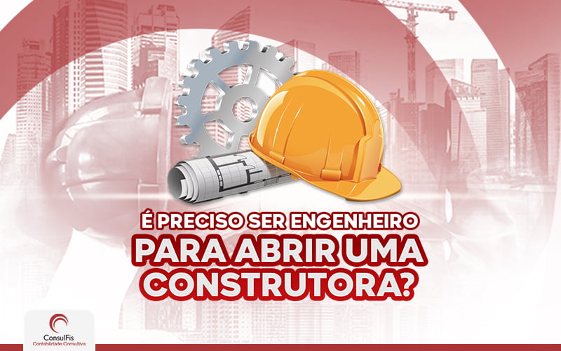 É Preciso Ser Engenheiro Para Abrir Uma Construtora - Contabilidade em Salvador - BA | ConsulFis