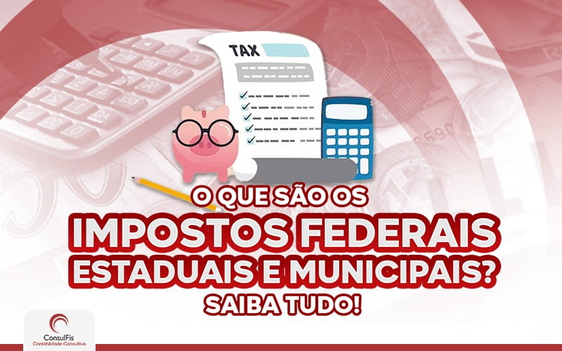 O Que São Os Impostos Federais Estaduais E Municipais Saiba Tudo - Contabilidade em Salvador - BA | ConsulFis