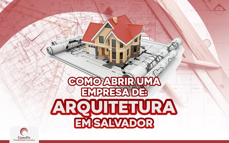 Como Abrir Uma Empresa De Arquitetura Em Salvador - Contabilidade em Salvador - BA | ConsulFis