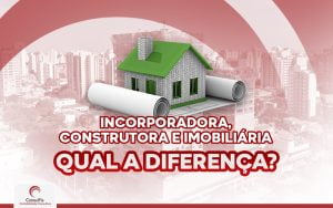 Incorporadora, construtora e imobiliária: descubra qual a diferença!